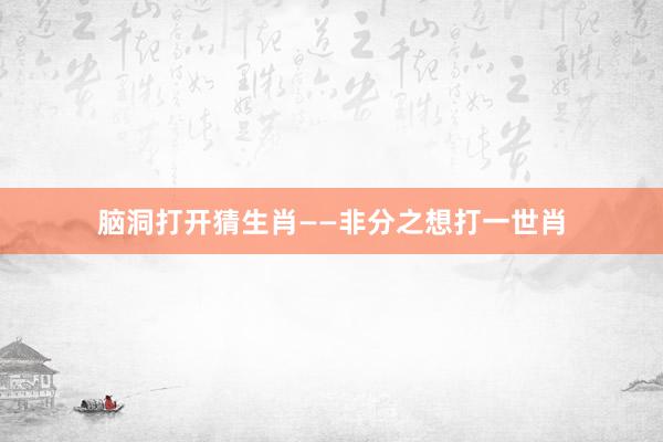 脑洞打开猜生肖——非分之想打一世肖