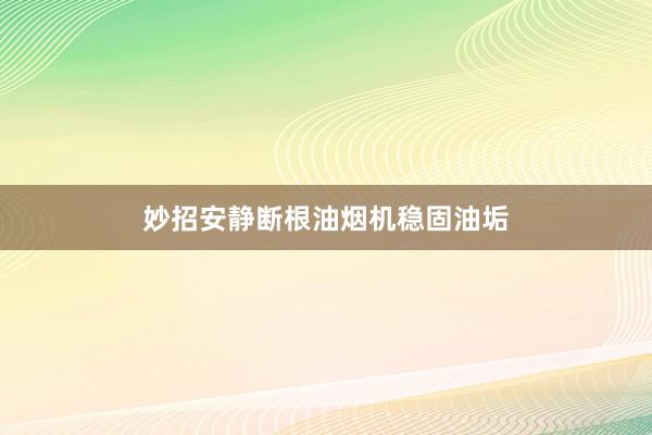 妙招安静断根油烟机稳固油垢
