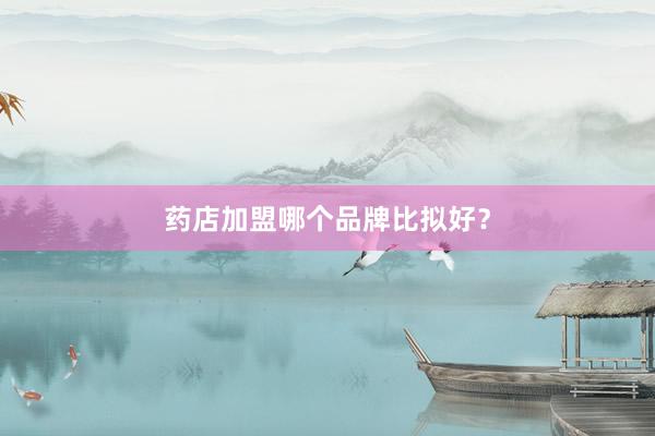 药店加盟哪个品牌比拟好？